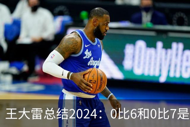 王大雷总结2024：0比6和0比7是我不断提升的动力